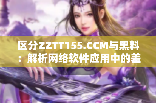 区分ZZTT155.CCM与黑料：解析网络软件应用中的差异