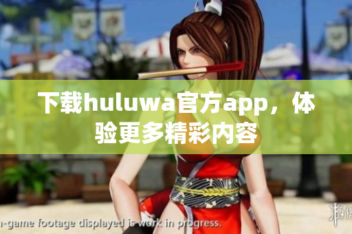 下载huluwa官方app，体验更多精彩内容