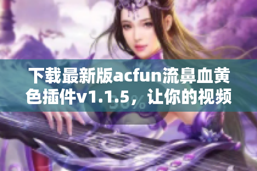 下载最新版acfun流鼻血黄色插件v1.1.5，让你的视频浏览更加刺激！