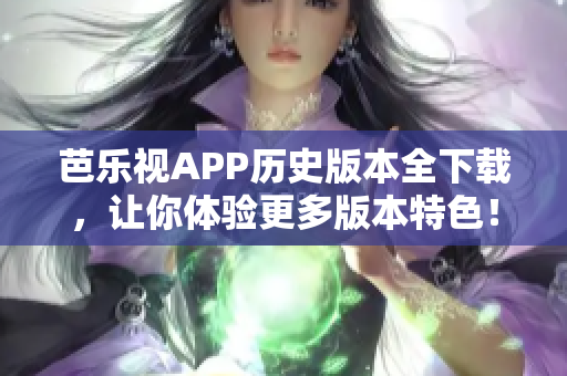 芭乐视APP历史版本全下载，让你体验更多版本特色！