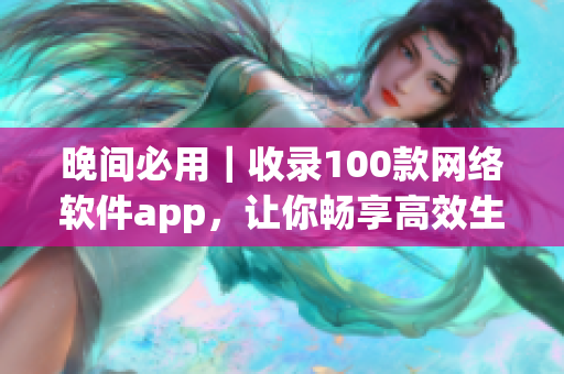 晚间必用｜收录100款网络软件app，让你畅享高效生活