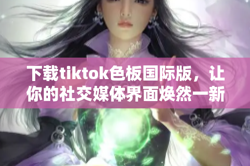 下载tiktok色板国际版，让你的社交媒体界面焕然一新！