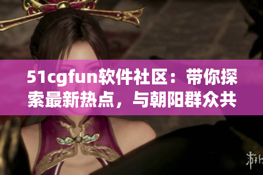 51cgfun软件社区：带你探索最新热点，与朝阳群众共同探讨技术趋势