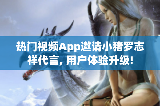 热门视频App邀请小猪罗志祥代言, 用户体验升级!