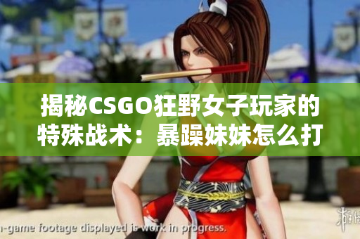 揭秘CSGO狂野女子玩家的特殊战术：暴躁妹妹怎么打？