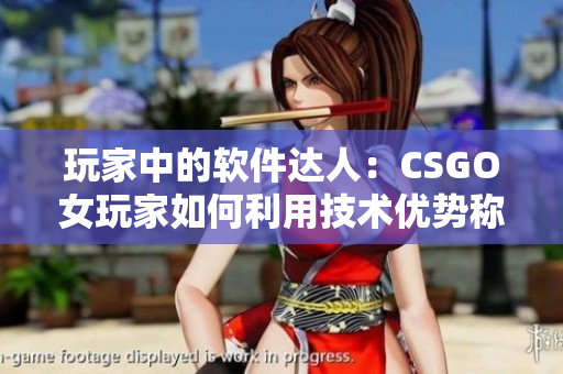 玩家中的软件达人：CSGO女玩家如何利用技术优势称霸游戏场景