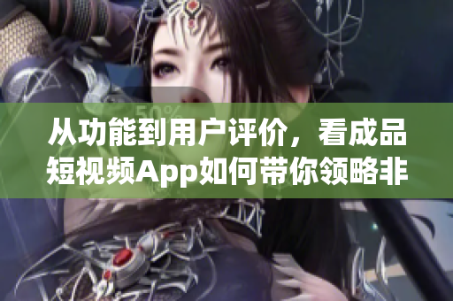 从功能到用户评价，看成品短视频App如何带你领略非凡创意世界