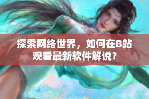 探索网络世界，如何在B站观看最新软件解说？