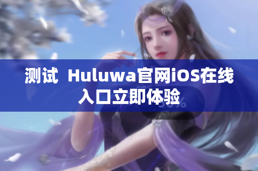 测试  Huluwa官网iOS在线入口立即体验