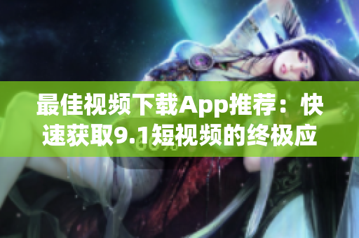 最佳视频下载App推荐：快速获取9.1短视频的终极应用