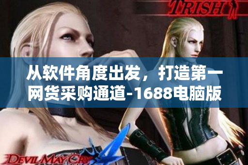 从软件角度出发，打造第一网货采购通道-1688电脑版！