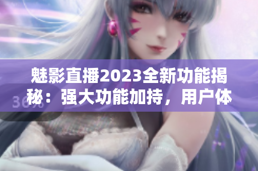 魅影直播2023全新功能揭秘：强大功能加持，用户体验再升级