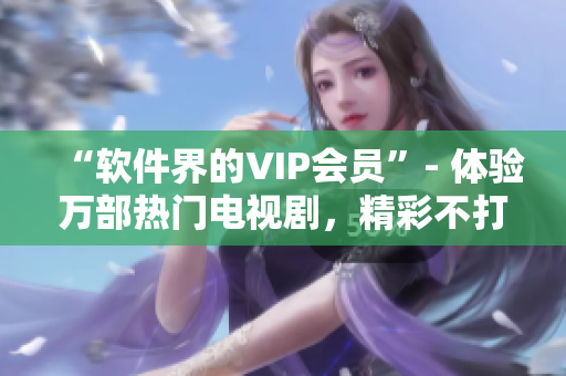 “软件界的VIP会员”- 体验万部热门电视剧，精彩不打烊！