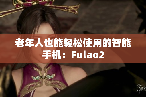 老年人也能轻松使用的智能手机：Fulao2