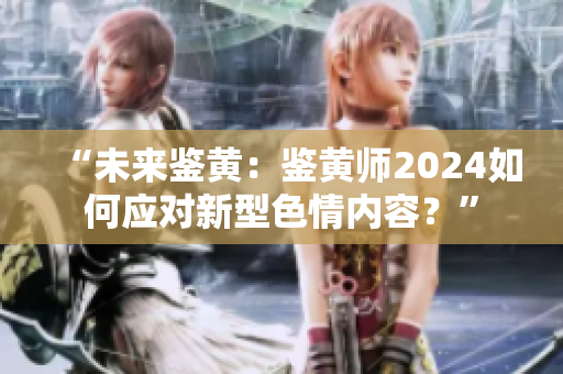 “未来鉴黄：鉴黄师2024如何应对新型色情内容？”