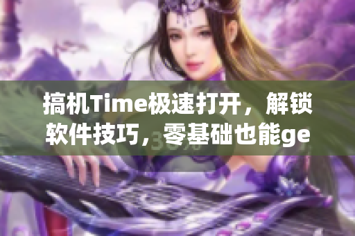 搞机Time极速打开，解锁软件技巧，零基础也能get高级玩法