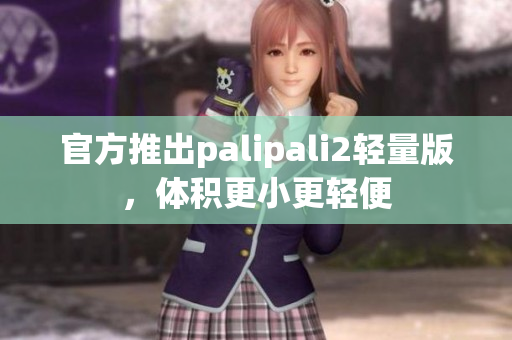 官方推出palipali2轻量版，体积更小更轻便