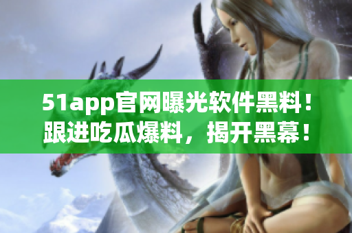 51app官网曝光软件黑料！跟进吃瓜爆料，揭开黑幕！