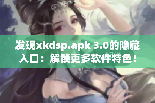 发现xkdsp.apk 3.0的隐藏入口：解锁更多软件特色！