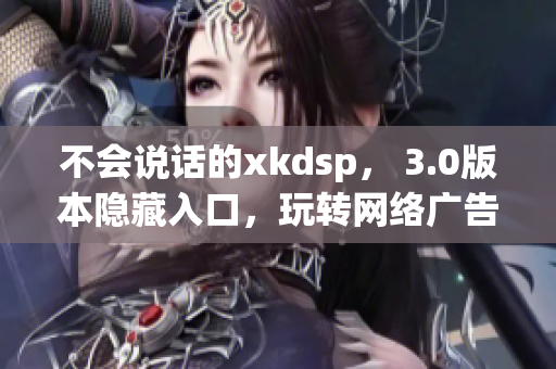 不会说话的xkdsp， 3.0版本隐藏入口，玩转网络广告！