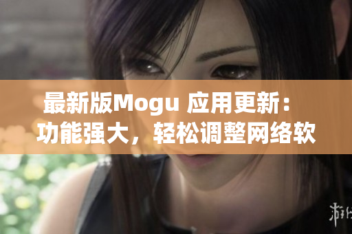 最新版Mogu 应用更新： 功能强大，轻松调整网络软件技能，让你炙手可热！