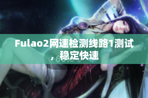 Fulao2网速检测线路1测试，稳定快速