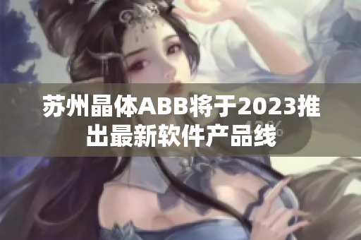 苏州晶体ABB将于2023推出最新软件产品线