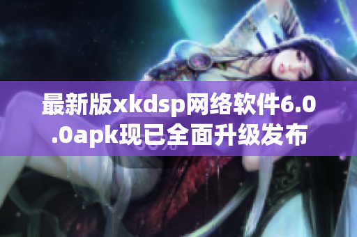 最新版xkdsp网络软件6.0.0apk现已全面升级发布