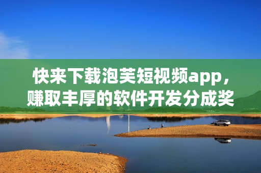 快来下载泡芙短视频app，赚取丰厚的软件开发分成奖励！