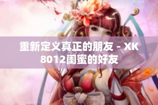 重新定义真正的朋友 - XK8012闺蜜的好友