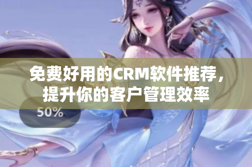 免费好用的CRM软件推荐，提升你的客户管理效率