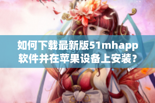 如何下载最新版51mhapp软件并在苹果设备上安装？