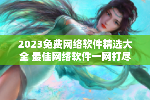 2023免费网络软件精选大全 最佳网络软件一网打尽