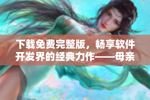 下载免费完整版，畅享软件开发界的经典力作——母亲母亲