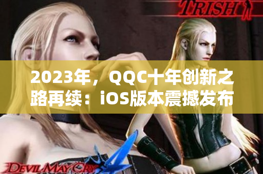 2023年，QQC十年创新之路再续：iOS版本震撼发布