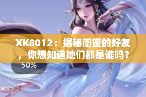 XK8012：揭秘闺蜜的好友，你想知道她们都是谁吗？