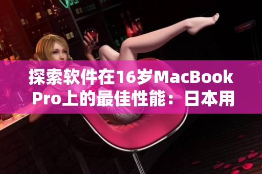 探索软件在16岁MacBook Pro上的最佳性能：日本用户的心得分享