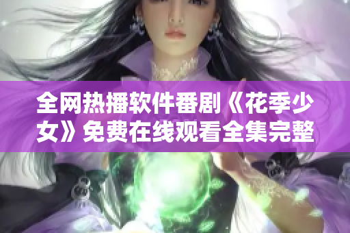 全网热播软件番剧《花季少女》免费在线观看全集完整版