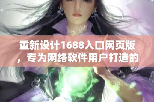 重新设计1688入口网页版，专为网络软件用户打造的全新页面