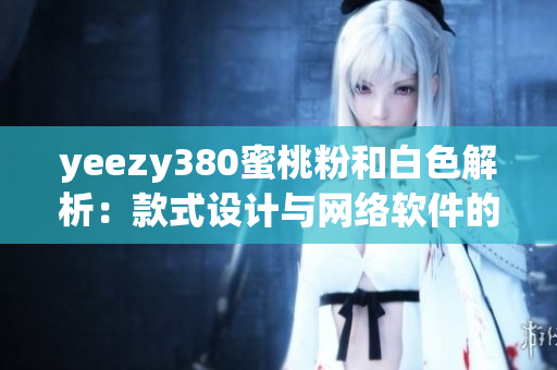 yeezy380蜜桃粉和白色解析：款式设计与网络软件的共通之处