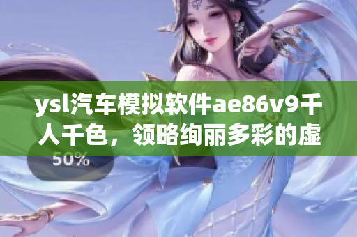 ysl汽车模拟软件ae86v9千人千色，领略绚丽多彩的虚拟驾驶体验