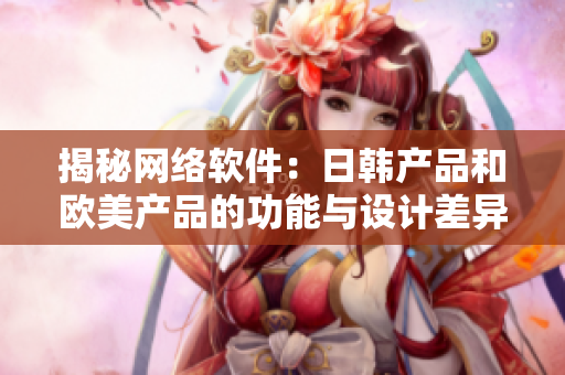 揭秘网络软件：日韩产品和欧美产品的功能与设计差异全解析