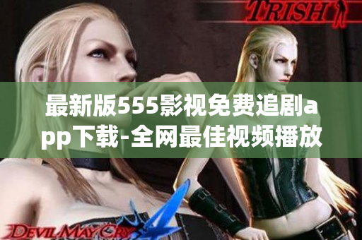 最新版555影视免费追剧app下载-全网最佳视频播放器