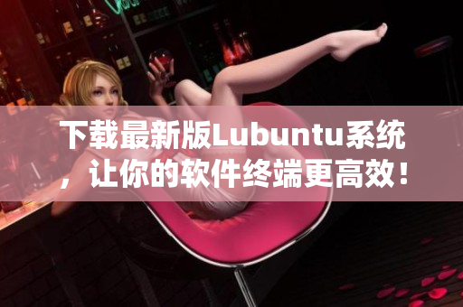 下载最新版Lubuntu系统，让你的软件终端更高效！