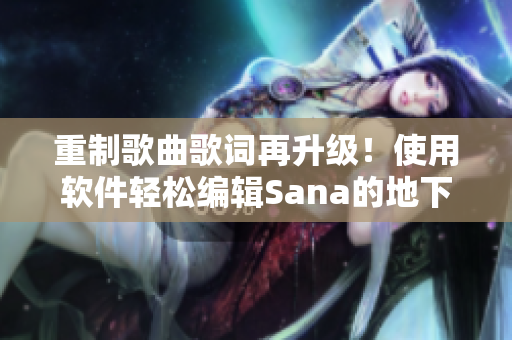 重制歌曲歌词再升级！使用软件轻松编辑Sana的地下偶像舞曲