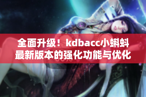 全面升级！kdbacc小蝌蚪最新版本的强化功能与优化体验