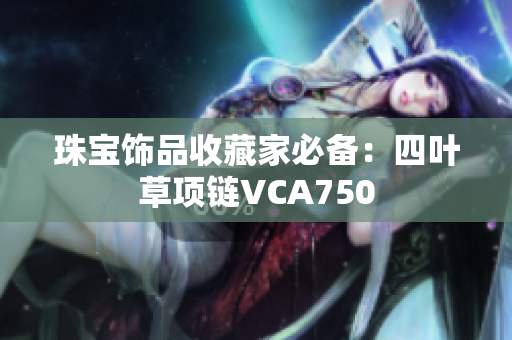 珠宝饰品收藏家必备：四叶草项链VCA750