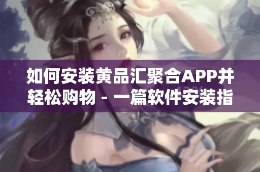 如何安装黄品汇聚合APP并轻松购物 - 一篇软件安装指南