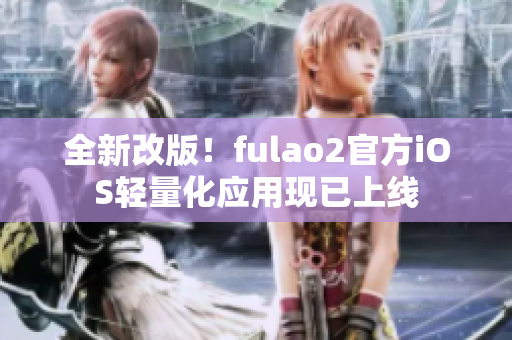 全新改版！fulao2官方iOS轻量化应用现已上线