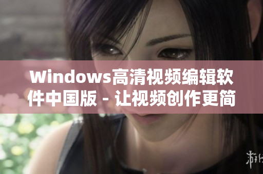 Windows高清视频编辑软件中国版 - 让视频创作更简单